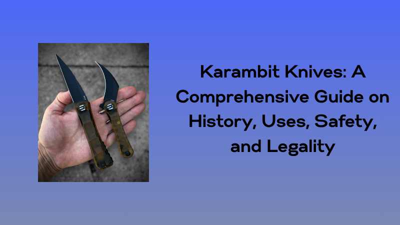 Karambit Knives: A Comprehensive Guide on History, Uses, Safety, and Legality